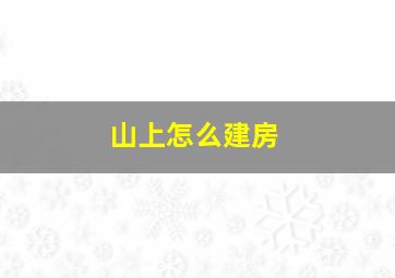 山上怎么建房