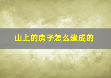 山上的房子怎么建成的