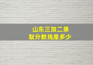 山东三加二录取分数线是多少