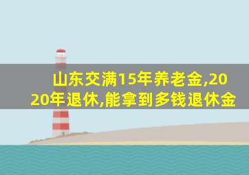 山东交满15年养老金,2020年退休,能拿到多钱退休金