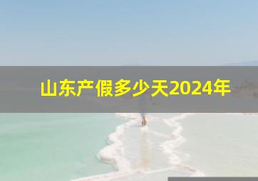 山东产假多少天2024年