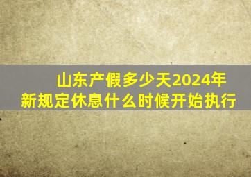 山东产假多少天2024年新规定休息什么时候开始执行