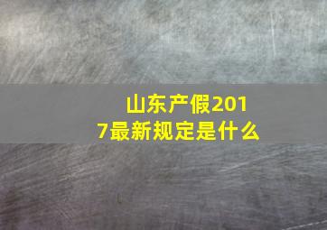 山东产假2017最新规定是什么