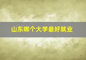 山东哪个大学最好就业