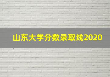 山东大学分数录取线2020