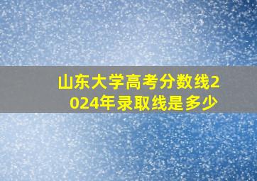 山东大学高考分数线2024年录取线是多少