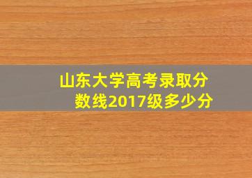 山东大学高考录取分数线2017级多少分