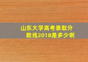 山东大学高考录取分数线2018是多少啊