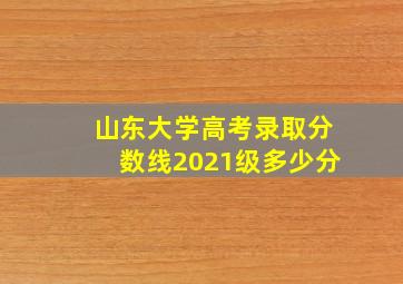 山东大学高考录取分数线2021级多少分