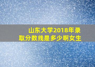 山东大学2018年录取分数线是多少啊女生