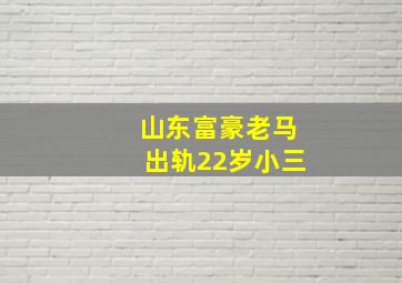 山东富豪老马出轨22岁小三