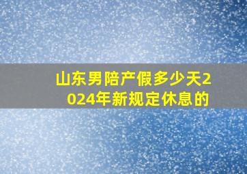 山东男陪产假多少天2024年新规定休息的