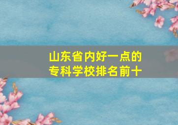 山东省内好一点的专科学校排名前十