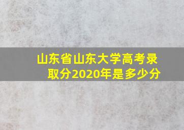 山东省山东大学高考录取分2020年是多少分