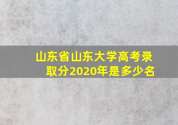 山东省山东大学高考录取分2020年是多少名