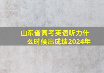 山东省高考英语听力什么时候出成绩2024年