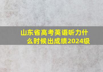 山东省高考英语听力什么时候出成绩2024级