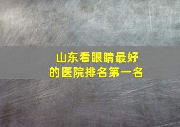 山东看眼睛最好的医院排名第一名