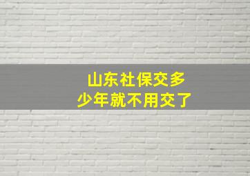 山东社保交多少年就不用交了