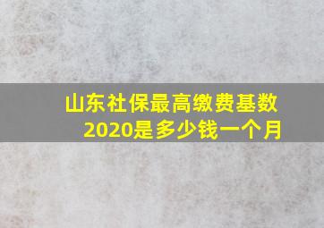 山东社保最高缴费基数2020是多少钱一个月