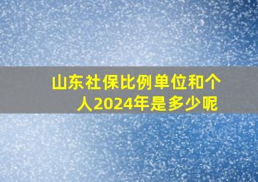 山东社保比例单位和个人2024年是多少呢