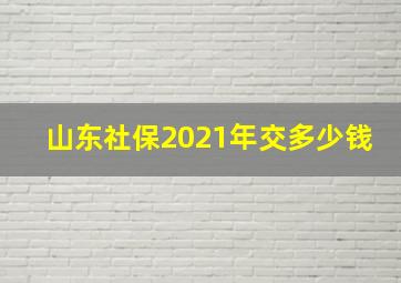 山东社保2021年交多少钱