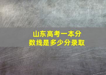 山东高考一本分数线是多少分录取