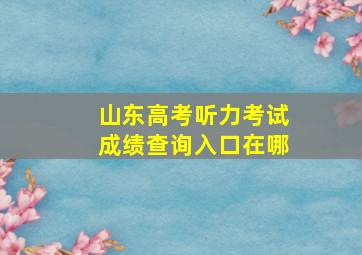 山东高考听力考试成绩查询入口在哪