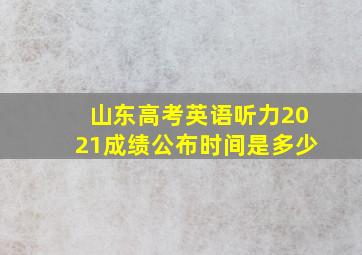 山东高考英语听力2021成绩公布时间是多少