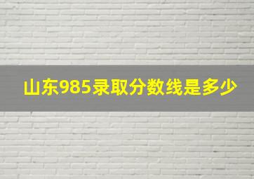 山东985录取分数线是多少