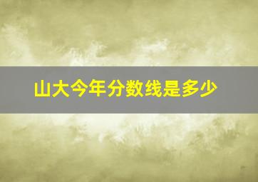 山大今年分数线是多少