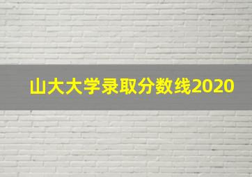 山大大学录取分数线2020