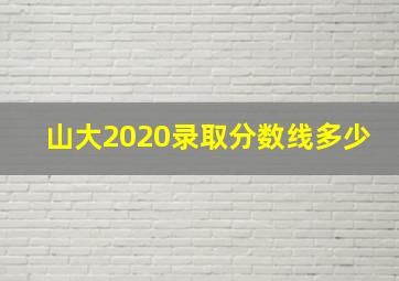 山大2020录取分数线多少