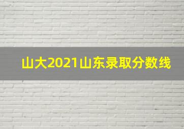 山大2021山东录取分数线