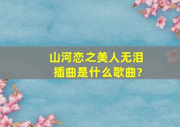 山河恋之美人无泪插曲是什么歌曲?