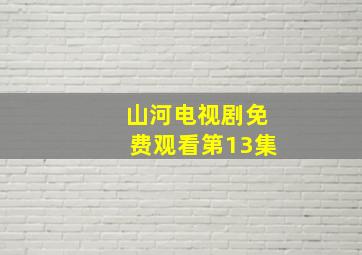 山河电视剧免费观看第13集