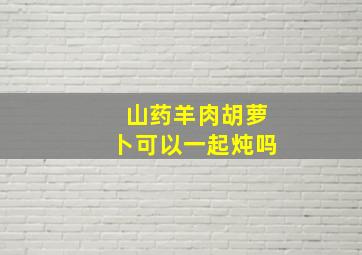 山药羊肉胡萝卜可以一起炖吗