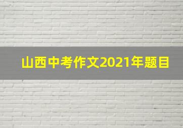 山西中考作文2021年题目