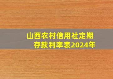 山西农村信用社定期存款利率表2024年