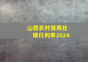 山西农村信用社银行利率2024