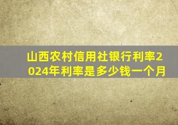 山西农村信用社银行利率2024年利率是多少钱一个月