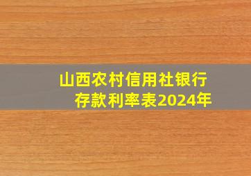 山西农村信用社银行存款利率表2024年