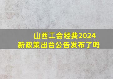 山西工会经费2024新政策出台公告发布了吗