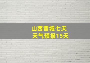 山西晋城七天天气预报15天