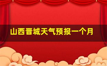 山西晋城天气预报一个月