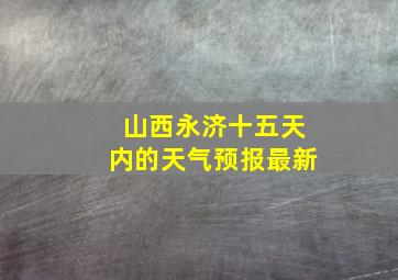 山西永济十五天内的天气预报最新