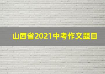 山西省2021中考作文题目