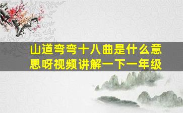 山道弯弯十八曲是什么意思呀视频讲解一下一年级