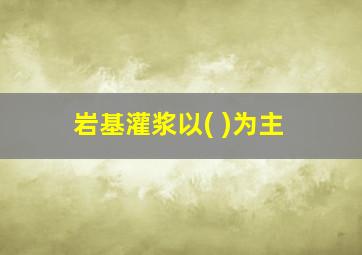 岩基灌浆以( )为主