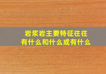 岩浆岩主要特征往往有什么和什么或有什么